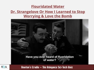 –
Flouridated Water
Dr. Strangelove Or How I Learned to Stop
Worrying & Love the Bomb
 