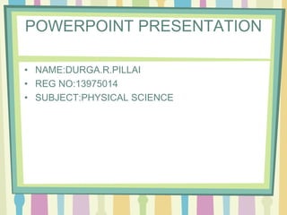 POWERPOINT PRESENTATION 
• NAME:DURGA.R.PILLAI 
• REG NO:13975014 
• SUBJECT:PHYSICAL SCIENCE 
 