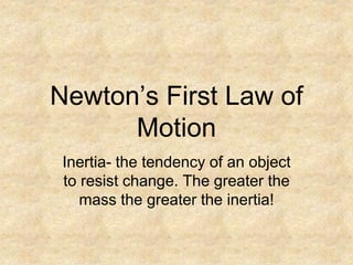Newton’s First Law of
Motion
Inertia- the tendency of an object
to resist change. The greater the
mass the greater the inertia!
 