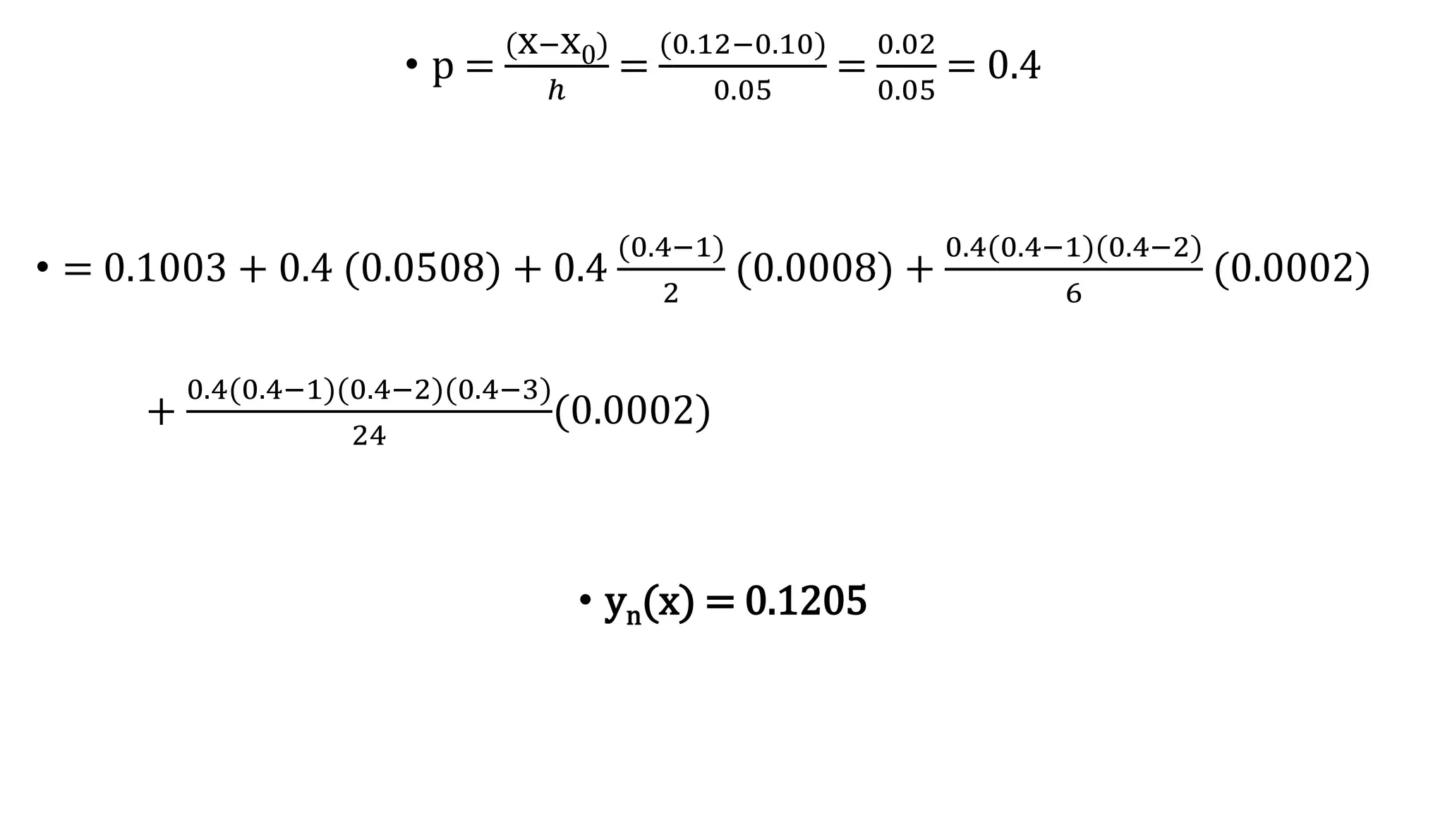 • p =
(x−x0)
ℎ
=
(0.12−0.10)
0.05
=
0.02
0.05
= 0.4
• = 0.1003 + 0.4 (0.0508) + 0.4
(0.4−1)
2
(0.0008) +
0.4(0.4−1)(0.4−2)
6
(0.0002)
+
0.4(0.4−1)(0.4−2)(0.4−3)
24
(0.0002)
• yn(x) = 0.1205