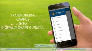 TRANSFORMING
CAMPUS
INTO
DIGITALLY SMART GURUKUL
EXPONENTIAL DEVELOPMENTS IN TECHNOLOGY THE NEW AGE OF GENERATION ALPHA STUDENTS
UPCOMING CHALLENGES
 