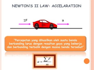 NEWTON’S II LAW: ACCELARATION
“Percepatan yang dihasilkan oleh suatu benda
berbanding lurus dengan resultan gaya yang bekerja
dan berbanding terbalik dengan massa benda tersebut”
m
F
a


F a
 