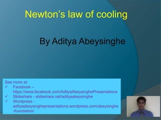 Newton’s law of cooling
See more at:
 Facebook –
https://www.facebook.com/AdityaAbeysinghePresentations
 Slideshare - slideshare.net/adityaabeysinghe
 Wordpress -
adityaabeysinghepresentations.wordpress.com/abeysinghe
-foundation/
By Aditya Abeysinghe
 