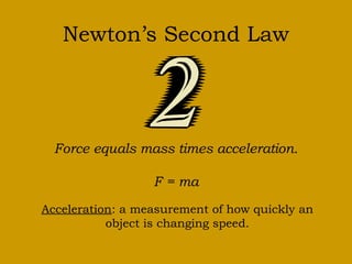 Newton’s Second Law 
Force equals mass times acceleration. 
F = ma 
Acceleration: a measurement of how quickly an 
object is changing speed. 
 