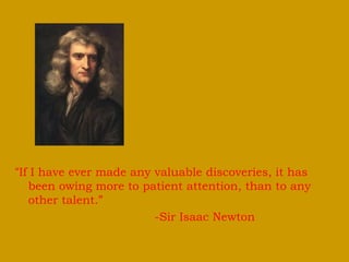 “If I have ever made any valuable discoveries, it has 
been owing more to patient attention, than to any 
other talent.” 
-Sir Isaac Newton 
 
