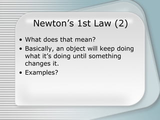 Newton’s 1st Law (2)
• What does that mean?
• Basically, an object will keep doing
what it’s doing until something
changes it.
• Examples?
 
