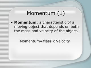 Momentum (1)
• Momentum: a characteristic of a
moving object that depends on both
the mass and velocity of the object.
Momentum=Mass x Velocity
 