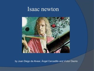 Isaac newton 
by Juan Diego de Alvear, Ángel Cercadillo and Víctor Osorio 
 