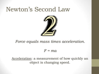 Newton’s Second Law
Force equals mass times acceleration.
F = ma
Acceleration: a measurement of how quickly an
object is changing speed.
 
