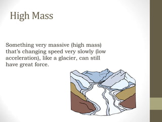 High Mass
Something very massive (high mass)
that’s changing speed very slowly (low
acceleration), like a glacier, can still
have great force.
 