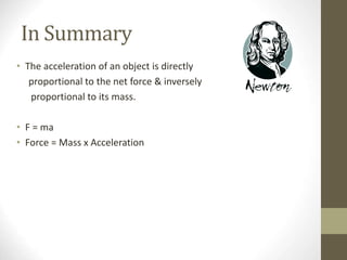 In Summary
• The acceleration of an object is directly
proportional to the net force & inversely
proportional to its mass.
• F = ma
• Force = Mass x Acceleration
 