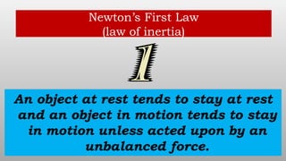 Newton’s First Law
(law of inertia)
An object at rest tends to stay at rest
and an object in motion tends to stay
in motion unless acted upon by an
unbalanced force.
 
