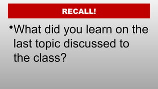 RECALL!
•What did you learn on the
last topic discussed to
the class?
 