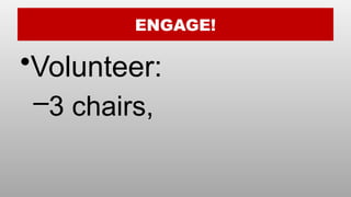 ENGAGE!
•Volunteer:
–3 chairs,
 