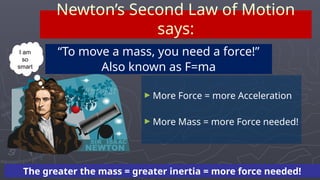 ► More Force = more Acceleration
► More Mass = more Force needed!
Newton’s Second Law of Motion
says:
“To move a mass, you need a force!”
Also known as F=ma
I am
so
smart
…
The greater the mass = greater inertia = more force needed!
 