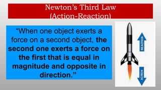 Newton’s Third Law
(Action-Reaction)
“When one object exerts a
force on a second object, the
second one exerts a force on
the first that is equal in
magnitude and opposite in
direction.”
 