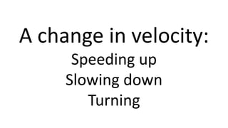 A change in velocity:
Speeding up
Slowing down
Turning
 