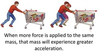 When more force is applied to the same
mass, that mass will experience greater
acceleration.
 