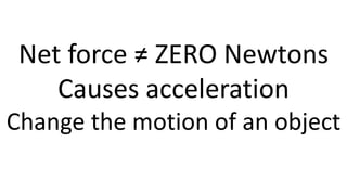 Net force ≠ ZERO Newtons
Causes acceleration
Change the motion of an object
 