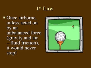 1 st  Law  Once airborne, unless acted on by an unbalanced force (gravity and air – fluid friction), it would never stop!  