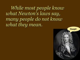 While most people know what Newton's laws say, many people do not know what they mean. 