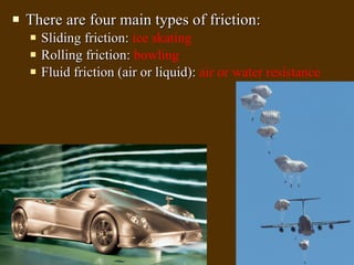 There are four main types of friction: Sliding friction:  ice skating Rolling friction:  bowling Fluid friction (air or liquid):  air or water resistance 