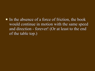 In the absence of a force of friction, the book would continue in motion with the same speed and direction - forever! (Or at least to the end of the table top.)  