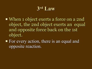 3 rd  Law When 1 object exerts a force on a 2nd object, the 2nd object exerts an  equal and opposite force back on the 1st object. For every action, there is an equal and opposite reaction. 
