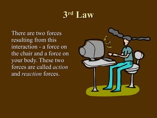 3 rd  Law There are two forces resulting from this interaction - a force on the chair and a force on your body. These two forces are called  action  and  reaction  forces. 