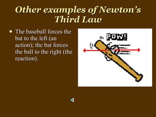 Other examples of Newton’s Third Law The baseball forces the bat to the left (an action); the bat forces the ball to the right (the reaction).  