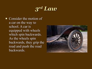 3 rd  Law Consider the motion of a car on the way to school. A car is equipped with wheels which spin backwards. As the wheels spin backwards, they grip the road and push the road backwards. 