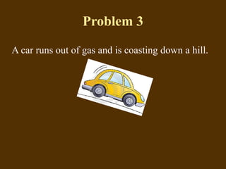 Problem 3 A car runs out of gas and is coasting down a hill.  