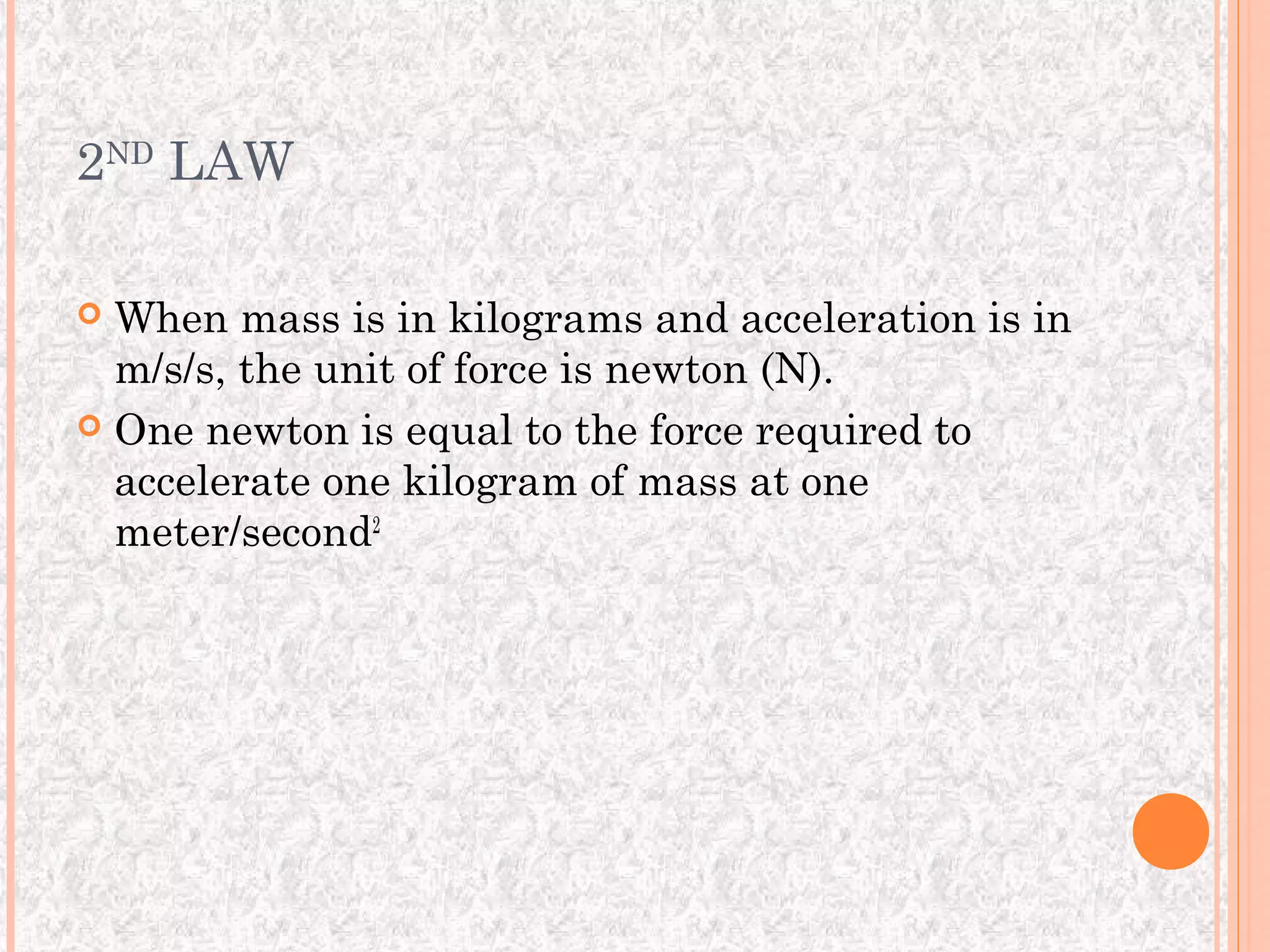 2ND LAW

 When mass is in kilograms and acceleration is in
  m/s/s, the unit of force is newton (N).
 One newton is equal to the force required to
  accelerate one kilogram of mass at one
  meter/second2
 