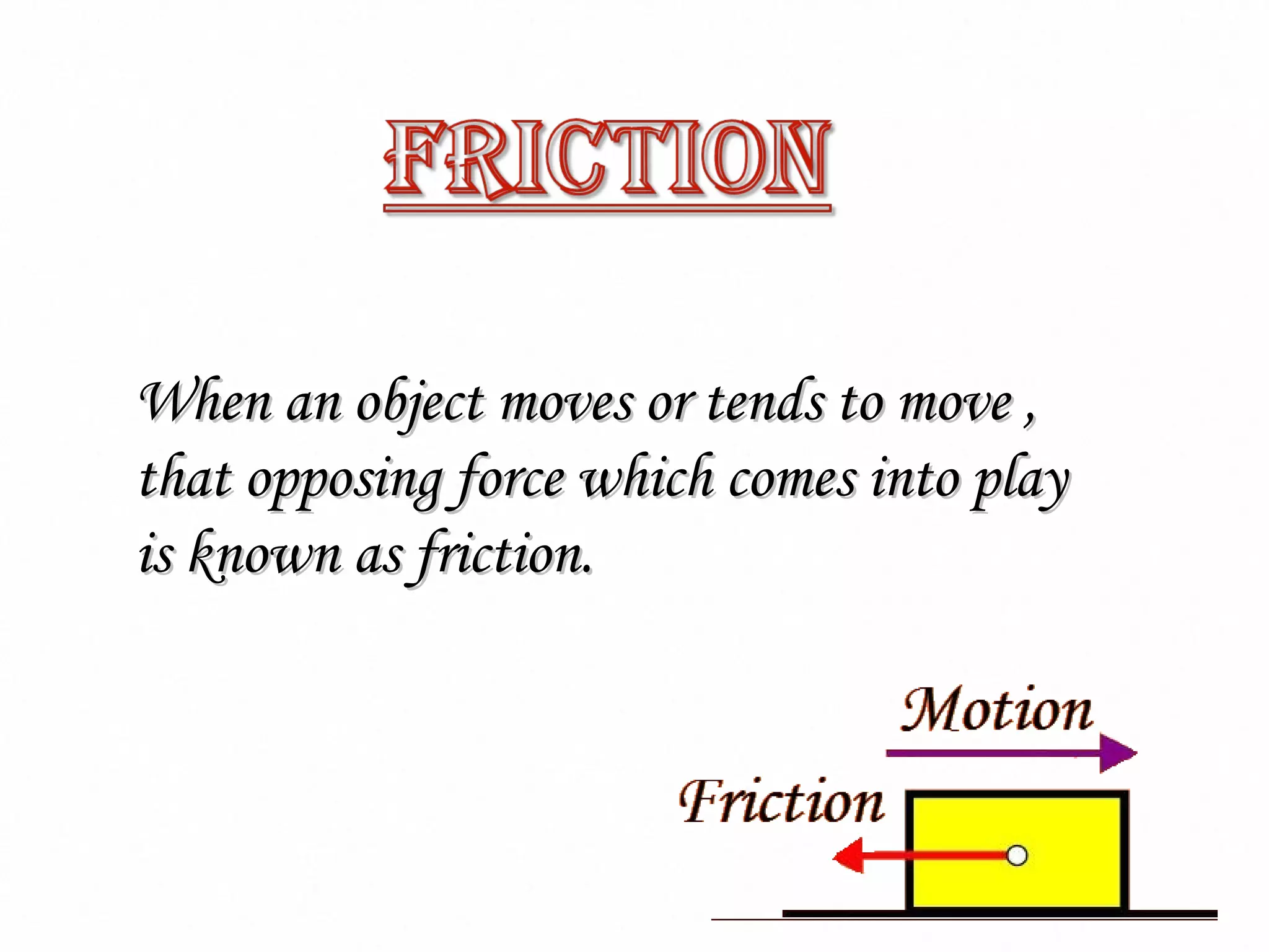 When an object moves or tends to move ,
that opposing force which comes into play
is known as friction.
 