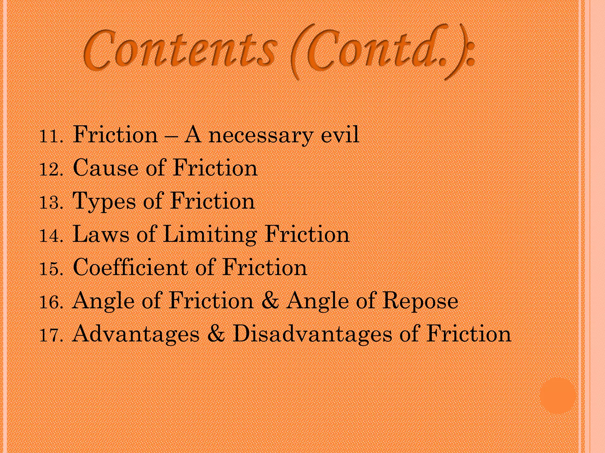 11.   Friction – A necessary evil
12.   Cause of Friction
13.   Types of Friction
14.   Laws of Limiting Friction
15.   Coefficient of Friction
16.   Angle of Friction & Angle of Repose
17.   Advantages & Disadvantages of Friction
 