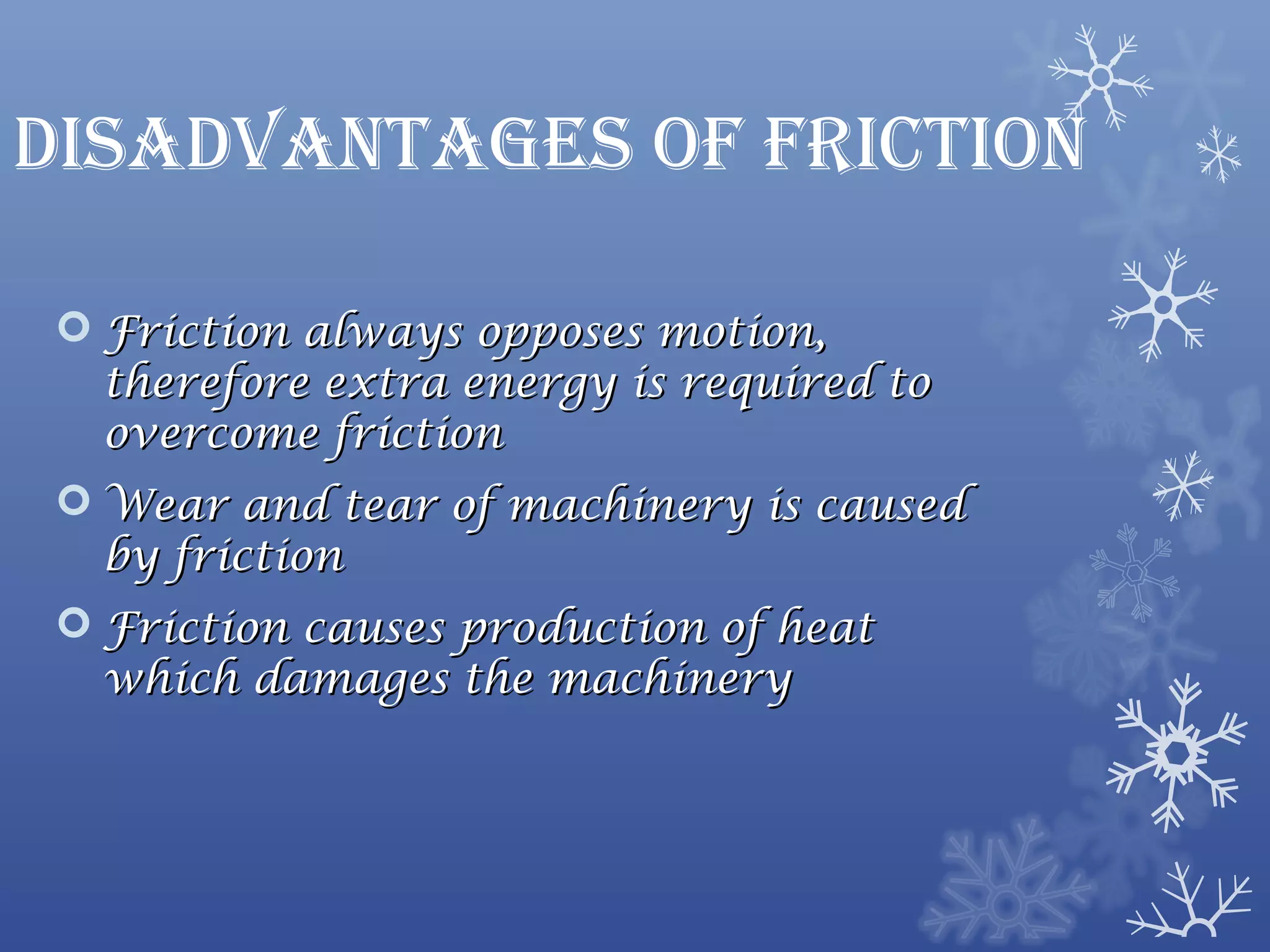 disadvantaGes of friction

 Friction always opposes motion,
  therefore extra energy is required to
  overcome friction
 Wear and tear of machinery is caused
  by friction
 Friction causes production of heat
  which damages the machinery
 