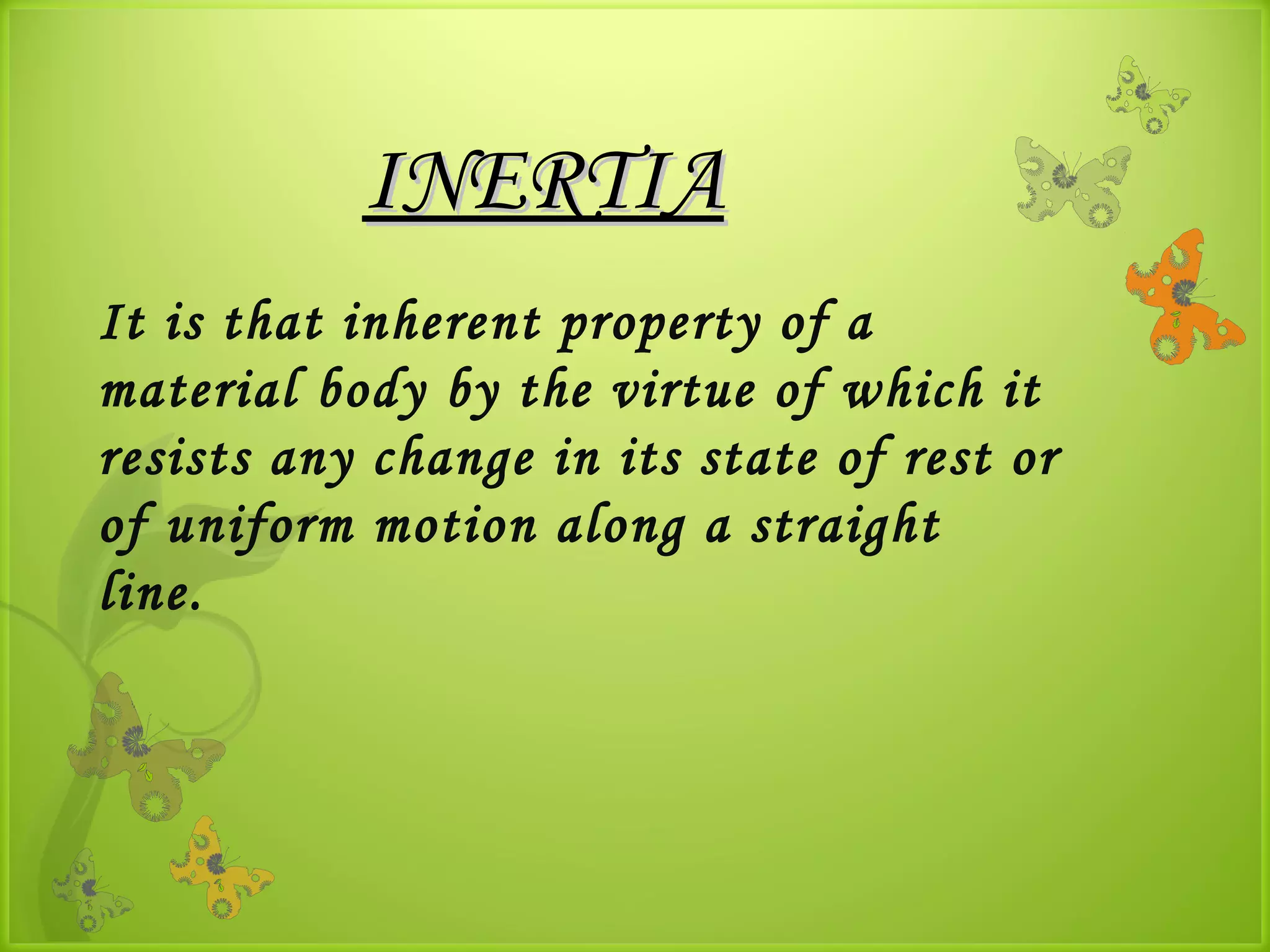 INERTIA
It is that inherent property of a
material body by the virtue of which it
resists any change in its state of rest or
of uniform motion along a straight
line.
 