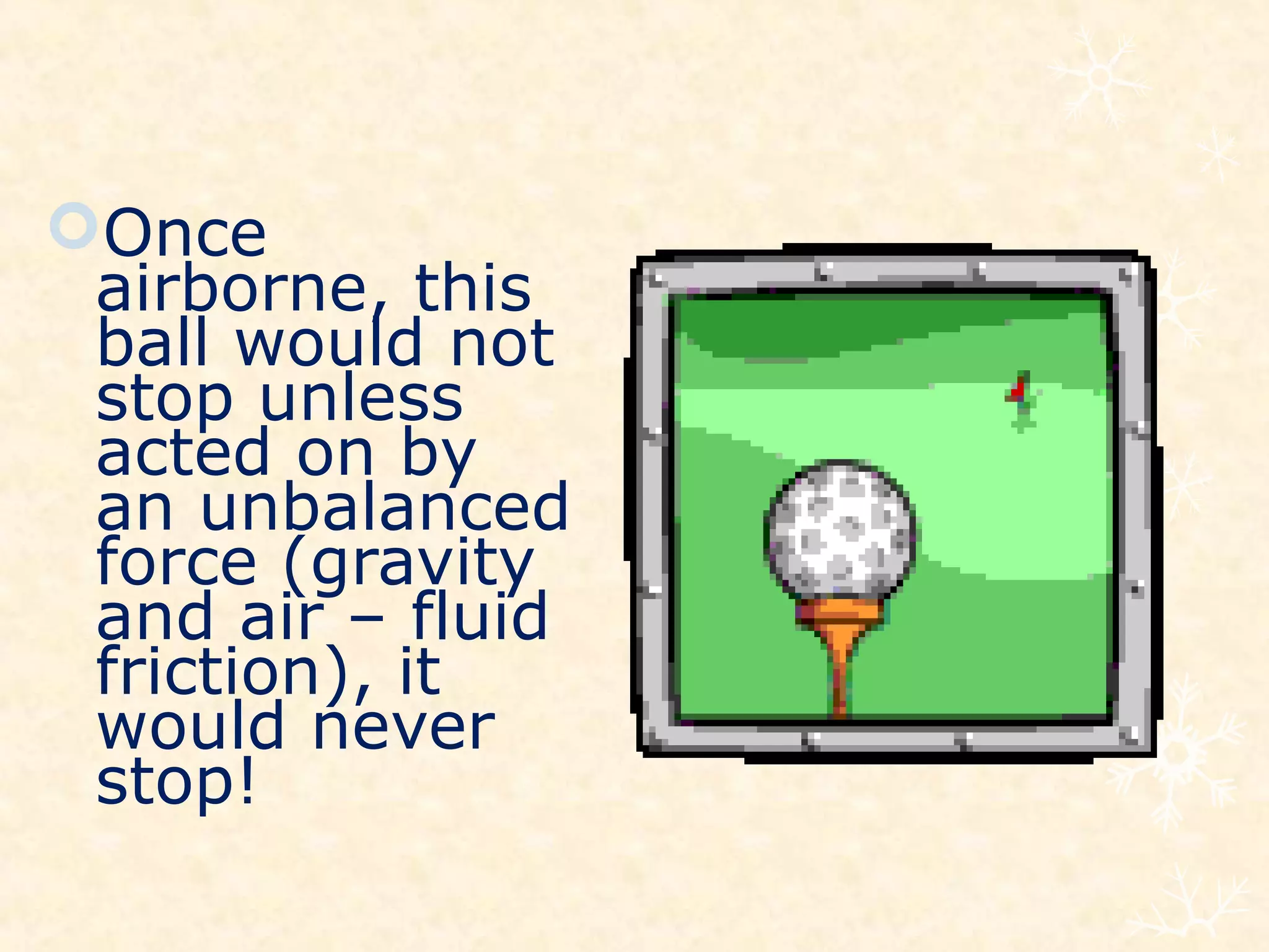 Once
 airborne, this
 ball would not
 stop unless
 acted on by
 an unbalanced
 force (gravity
 and air – fluid
 friction), it
 would never
 stop!
 