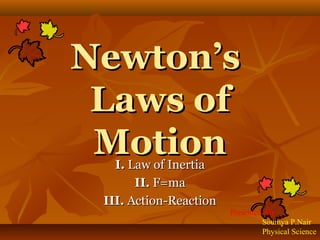 NNeewwttoonn’’ss 
LLaawwss ooff 
MMoottiioonn 
II.. LLaaww ooff IInneerrttiiaa 
IIII.. FF==mmaa 
IIIIII.. AAccttiioonn--RReeaaccttiioonn 
Presented By 
Soumya P.Nair 
Physical Science 
 