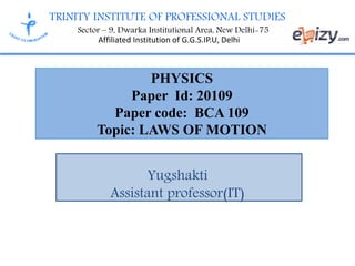 TRINITY INSTITUTE OF PROFESSIONAL STUDIES
Sector – 9, Dwarka Institutional Area, New Delhi-75
Affiliated Institution of G.G.S.IP.U, Delhi
PHYSICS
Paper Id: 20109
Paper code: BCA 109
Topic: LAWS OF MOTION
Yugshakti
Assistant professor(IT)
 