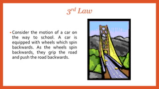 3rd Law
• Consider the motion of a car on
the way to school. A car is
equipped with wheels which spin
backwards. As the wheels spin
backwards, they grip the road
and push the road backwards.
 