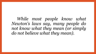 While most people know what
Newton's laws say, many people do
not know what they mean (or simply
do not believe what they mean).
 