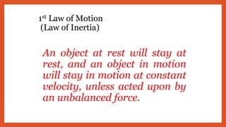 1st Law of Motion
(Law of Inertia)
An object at rest will stay at
rest, and an object in motion
will stay in motion at constant
velocity, unless acted upon by
an unbalanced force.
 