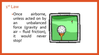 1st Law
•Once airborne,
unless acted on by
an unbalanced
force (gravity and
air – fluid friction),
it would never
stop!
 