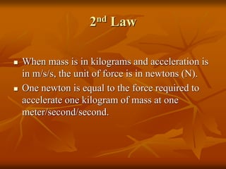 2nd Law
 When mass is in kilograms and acceleration is
in m/s/s, the unit of force is in newtons (N).
 One newton is equ...