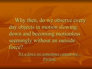 Why then, do we observe every
day objects in motion slowing
down and becoming motionless
seemingly without an outside
forc...