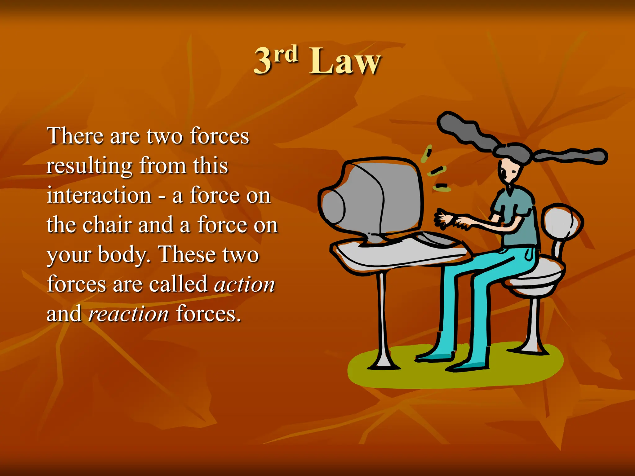 3rd Law
There are two forces
resulting from this
interaction - a force on
the chair and a force on
your body. These two
forces are called action
and reaction forces.
 