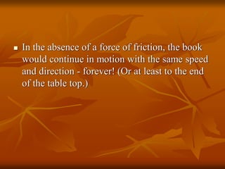  In the absence of a force of friction, the book
would continue in motion with the same speed
and direction - forever! (Or at least to the end
of the table top.)
 