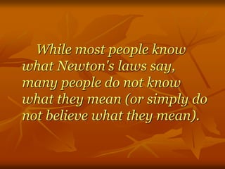 While most people know
what Newton's laws say,
many people do not know
what they mean (or simply do
not believe what they mean).
 