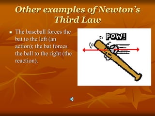 Other examples of Newton’s
Third Law
 The baseball forces the
bat to the left (an
action); the bat forces
the ball to the right (the
reaction).
 